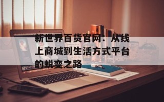 新世界百货官网：从线上商城到生活方式平台的蜕变之路