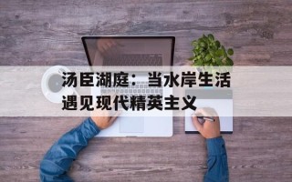 汤臣湖庭：当水岸生活遇见现代精英主义