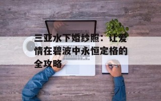 三亚水下婚纱照：让爱情在碧波中永恒定格的全攻略