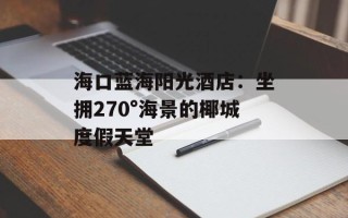 海口蓝海阳光酒店：坐拥270°海景的椰城度假天堂