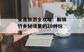 安吉旅游全攻略：解锁竹乡秘境里的20种玩法
