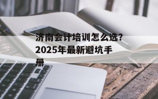 济南会计培训怎么选？2025年最新避坑手册
