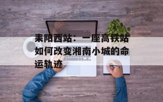 耒阳西站：一座高铁站如何改变湘南小城的命运轨迹