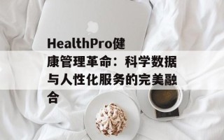 HealthPro健康管理革命：科学数据与人性化服务的完美融合