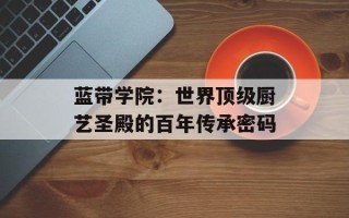 蓝带学院：世界顶级厨艺圣殿的百年传承密码