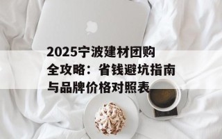 2025宁波建材团购全攻略：省钱避坑指南与品牌价格对照表