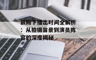 狼殿下播出时间全解析：从拍摄背景到演员阵容的深度揭秘