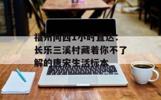 福州向西1小时直达：长乐三溪村藏着你不了解的唐宋生活标本