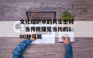 文化熔炉中的共生密码：当传统撞见当代的100种可能
