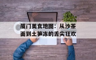 厦门美食地图：从沙茶面到土笋冻的舌尖狂欢