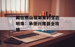 藏在燕山褶皱里的生态明珠：承德兴隆县全攻略