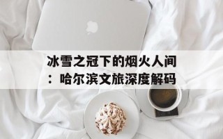 冰雪之冠下的烟火人间：哈尔滨文旅深度解码
