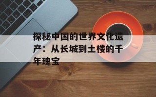 探秘中国的世界文化遗产：从长城到土楼的千年瑰宝