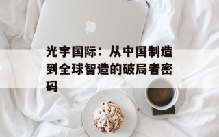 光宇国际：从中国制造到全球智造的破局者密码