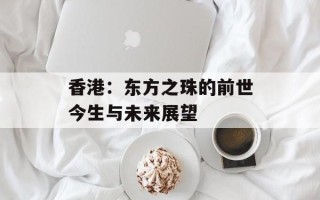香港：东方之珠的前世今生与未来展望