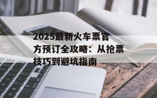 2025最新火车票官方预订全攻略：从抢票技巧到避坑指南