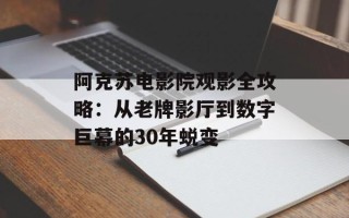 阿克苏电影院观影全攻略：从老牌影厅到数字巨幕的30年蜕变