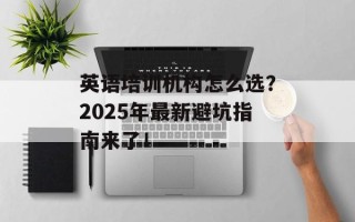 英语培训机构怎么选？2025年最新避坑指南来了！