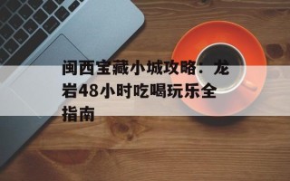 闽西宝藏小城攻略：龙岩48小时吃喝玩乐全指南