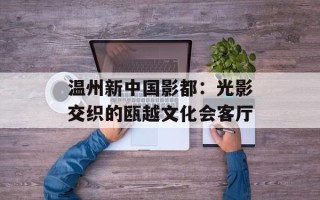 温州新中国影都：光影交织的瓯越文化会客厅