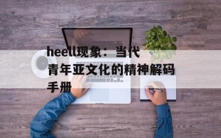 heell现象：当代青年亚文化的精神解码手册