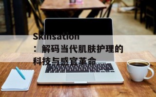 Skinsation：解码当代肌肤护理的科技与感官革命
