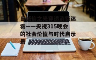 当诚信之光穿透消费迷雾——央视315晚会的社会价值与时代启示录