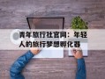 青年旅行社官网：年轻人的旅行梦想孵化器