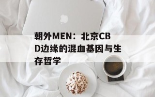 朝外MEN：北京CBD边缘的混血基因与生存哲学