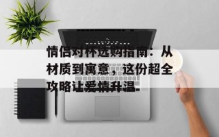 情侣对杯选购指南：从材质到寓意，这份超全攻略让爱情升温