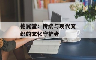 德翼堂：传统与现代交织的文化守护者