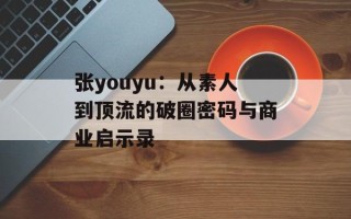 张youyu：从素人到顶流的破圈密码与商业启示录
