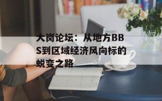 大岗论坛：从地方BBS到区域经济风向标的蜕变之路