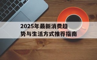 2025年最新消费趋势与生活方式推荐指南