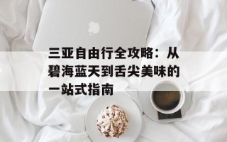 三亚自由行全攻略：从碧海蓝天到舌尖美味的一站式指南