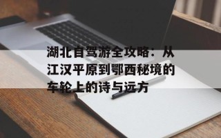 湖北自驾游全攻略：从江汉平原到鄂西秘境的车轮上的诗与远方