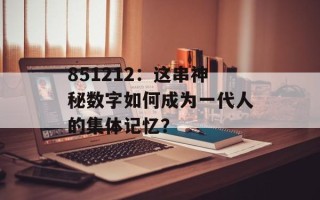 851212：这串神秘数字如何成为一代人的集体记忆？