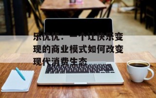 乐优优：一个让快乐变现的商业模式如何改变现代消费生态