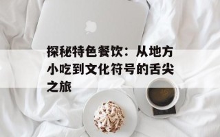 探秘特色餐饮：从地方小吃到文化符号的舌尖之旅