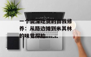 一个资深吃货的自我修养：从路边摊到米其林的味觉探险