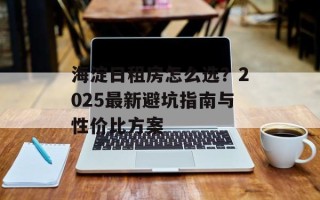 海淀日租房怎么选？2025最新避坑指南与性价比方案