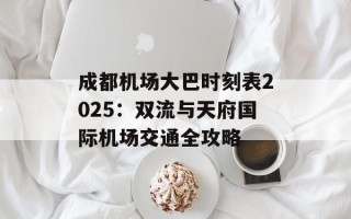 成都机场大巴时刻表2025：双流与天府国际机场交通全攻略