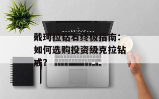 戴珂拉钻石终极指南：如何选购投资级克拉钻戒？