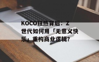 KOCO狂热背后：Z世代如何用「无意义快乐」重构商业逻辑？