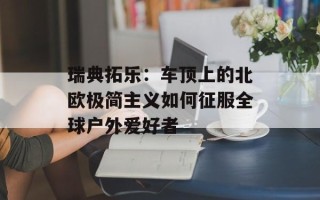 瑞典拓乐：车顶上的北欧极简主义如何征服全球户外爱好者