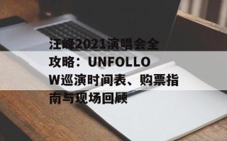 汪峰2021演唱会全攻略：UNFOLLOW巡演时间表、购票指南与现场回顾
