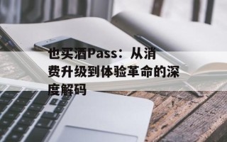 也买酒Pass：从消费升级到体验革命的深度解码