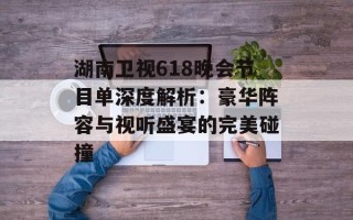 湖南卫视618晚会节目单深度解析：豪华阵容与视听盛宴的完美碰撞