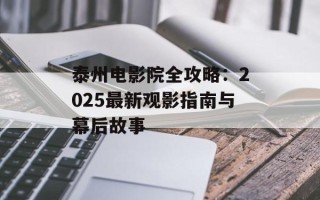 泰州电影院全攻略：2025最新观影指南与幕后故事
