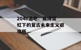 2046酒吧：赛博霓虹下的复古未来主义避难所